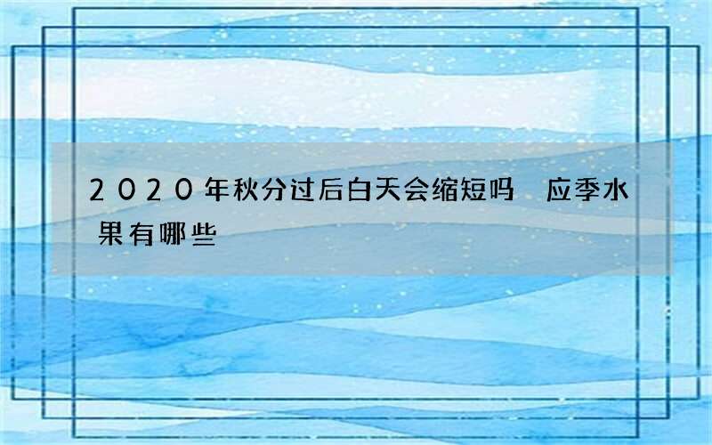 2020年秋分过后白天会缩短吗 应季水果有哪些